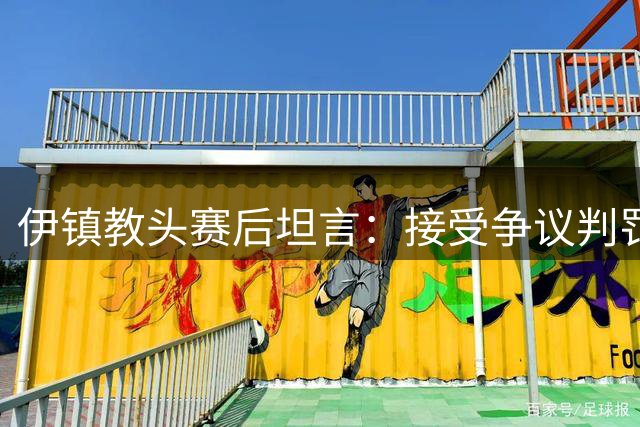 伊镇教头赛后坦言：接受争议判罚 升班马梦剧场失利无需沮丧