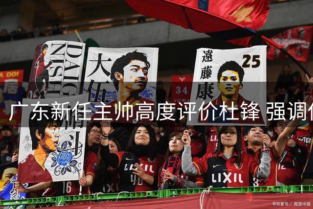 广东新任主帅高度评价杜锋 强调传承与创新并重