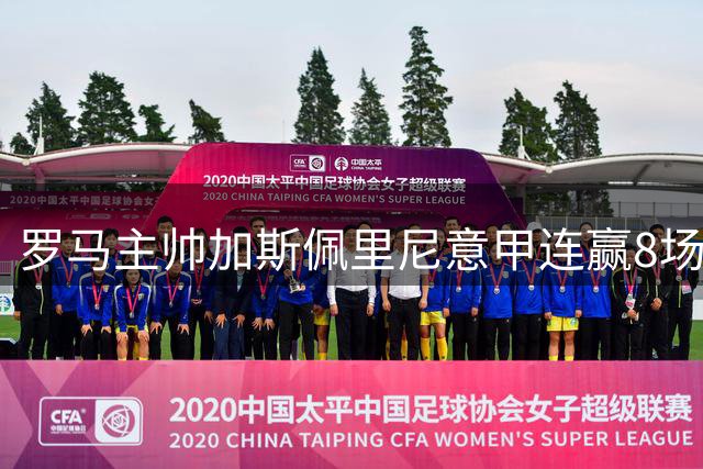 罗马主帅加斯佩里尼意甲连赢8场 跻身队史前三
